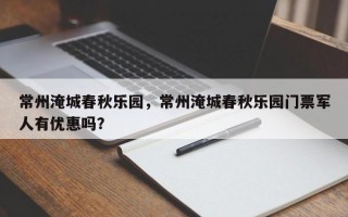 常州淹城春秋乐园，常州淹城春秋乐园门票军人有优惠吗？
