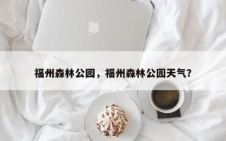 福州森林公园，福州森林公园天气？