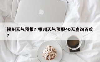 福州天气预报？福州天气预报40天查询百度？