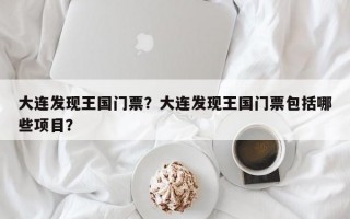 大连发现王国门票？大连发现王国门票包括哪些项目？