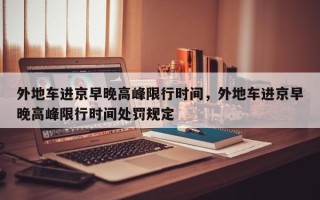 外地车进京早晚高峰限行时间，外地车进京早晚高峰限行时间处罚规定
