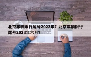 北京车辆限行尾号2023年？北京车辆限行尾号2023年六月？