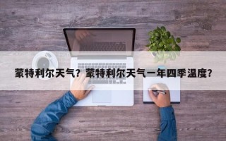 蒙特利尔天气？蒙特利尔天气一年四季温度？
