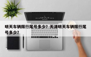 明天车辆限行尾号多少？天津明天车辆限行尾号多少？