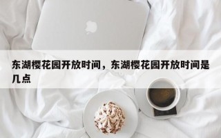 东湖樱花园开放时间，东湖樱花园开放时间是几点