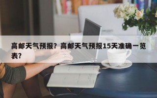高邮天气预报？高邮天气预报15天准确一览表？