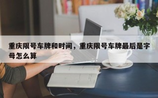 重庆限号车牌和时间，重庆限号车牌最后是字母怎么算