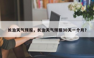 长治天气预报，长治天气预报30天一个月？