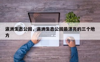 瀛洲生态公园，瀛洲生态公园最漂亮的三个地方