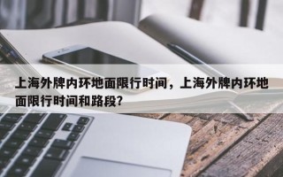 上海外牌内环地面限行时间，上海外牌内环地面限行时间和路段？