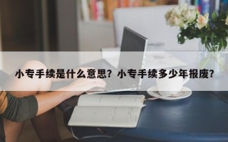 小专手续是什么意思？小专手续多少年报废？