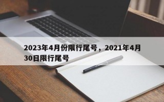 2023年4月份限行尾号，2021年4月30日限行尾号