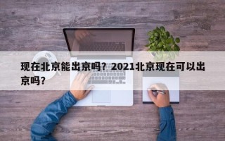 现在北京能出京吗？2021北京现在可以出京吗？