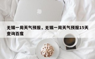 无锡一周天气预报，无锡一周天气预报15天查询百度