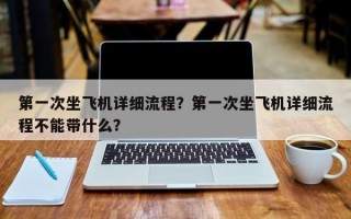 第一次坐飞机详细流程？第一次坐飞机详细流程不能带什么？