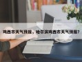 鸡西市天气预报，哈尔滨鸡西市天气预报？