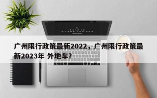 广州限行政策最新2022，广州限行政策最新2023年 外地车？