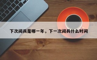 下次阅兵是哪一年，下一次阅兵什么时间