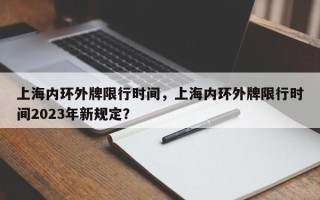 上海内环外牌限行时间，上海内环外牌限行时间2023年新规定？