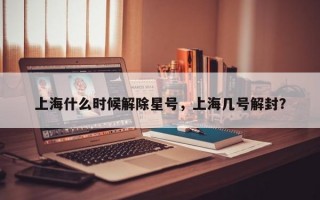 上海什么时候解除星号，上海几号解封？