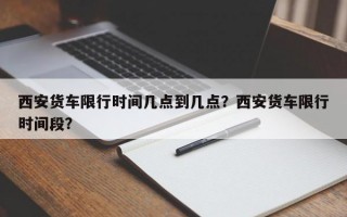 西安货车限行时间几点到几点？西安货车限行时间段？