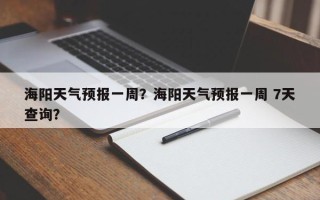 海阳天气预报一周？海阳天气预报一周 7天查询？