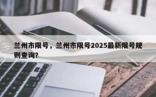 兰州市限号，兰州市限号2025最新限号规则查询？