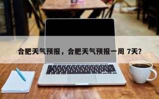 合肥天气预报，合肥天气预报一周 7天？