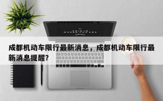 成都机动车限行最新消息，成都机动车限行最新消息提醒？