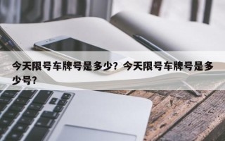 今天限号车牌号是多少？今天限号车牌号是多少号？