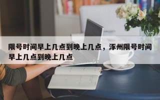 限号时间早上几点到晚上几点，涿州限号时间早上几点到晚上几点
