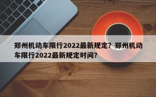 郑州机动车限行2022最新规定？郑州机动车限行2022最新规定时间？