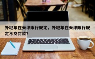 外地车在天津限行规定，外地车在天津限行规定不交罚款？