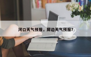 河口天气预报，屏边天气预报？