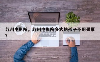 苏州电影院，苏州电影院多大的孩子不用买票？