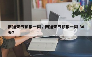 南通天气预报一周，南通天气预报一周 30天？