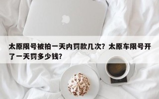 太原限号被拍一天内罚款几次？太原车限号开了一天罚多少钱？
