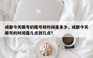 成都今天限号的尾号和时间是多少，成都今天限号的时间是几点到几点？