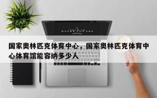 国家奥林匹克体育中心，国家奥林匹克体育中心体育馆能容纳多少人