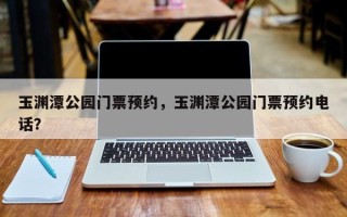 玉渊潭公园门票预约，玉渊潭公园门票预约电话？