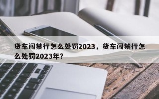 货车闯禁行怎么处罚2023，货车闯禁行怎么处罚2023年？