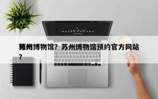苏州博物馆？苏州博物馆预约官方网站
预约？