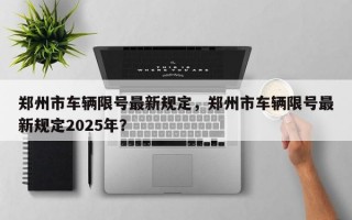 郑州市车辆限号最新规定，郑州市车辆限号最新规定2025年？