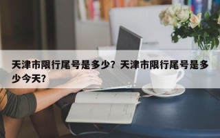 天津市限行尾号是多少？天津市限行尾号是多少今天？