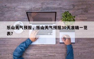 乐山天气预报，乐山天气预报30天准确一览表？