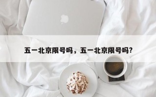 五一北京限号吗，五一北京限号吗?