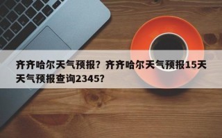 齐齐哈尔天气预报？齐齐哈尔天气预报15天天气预报查询2345？