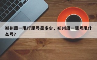 郑州周一限行尾号是多少，郑州周一限号限什么号？