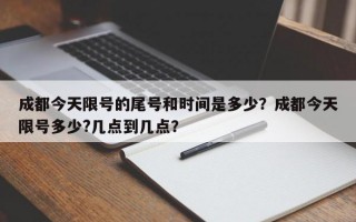 成都今天限号的尾号和时间是多少？成都今天限号多少?几点到几点？