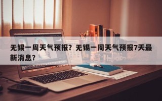 无锡一周天气预报？无锡一周天气预报7天最新消息？